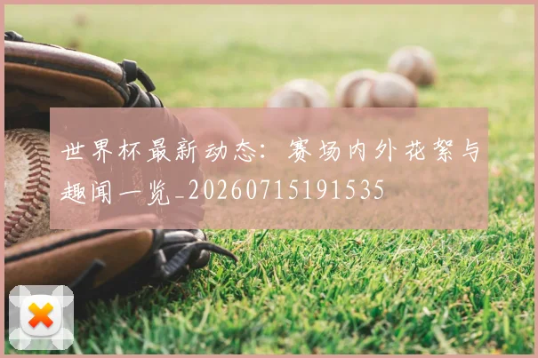 世界杯最新动态：赛场内外花絮与趣闻一览_20260715191535