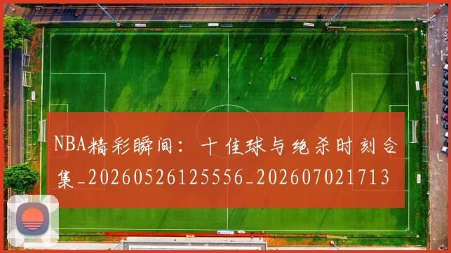 NBA精彩瞬间：十佳球与绝杀时刻合集_20260526125556_20260702171330