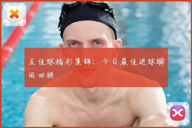 五佳球精彩集锦:今日最佳进球瞬间回顾