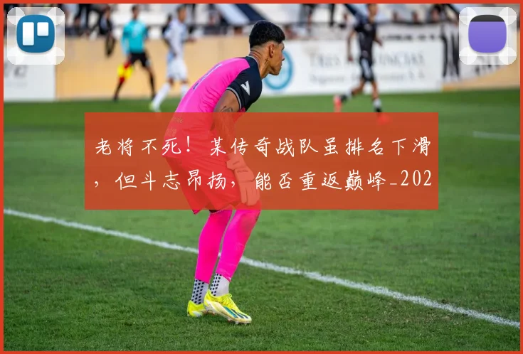老将不死！某传奇战队虽排名下滑，但斗志昂扬，能否重返巅峰_20260803143726