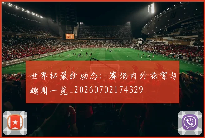 世界杯最新动态:赛场内外花絮与趣闻一览_20260702174329