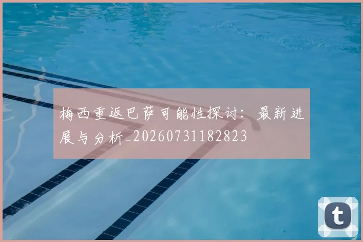 梅西重返巴萨可能性探讨：最新进展与分析_20260731182823