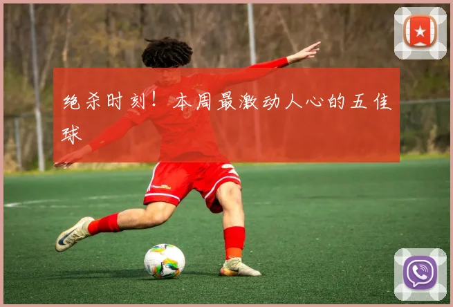 绝杀时刻!本周最激动人心的五佳球