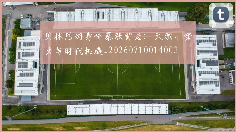 贝林厄姆身价暴涨背后：天赋、努力与时代机遇_20260710014003