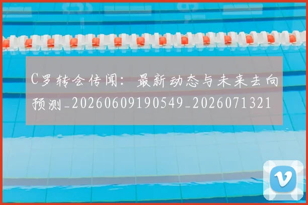 C罗转会传闻:最新动态与未来去向预测_20260609190549_20260713214914