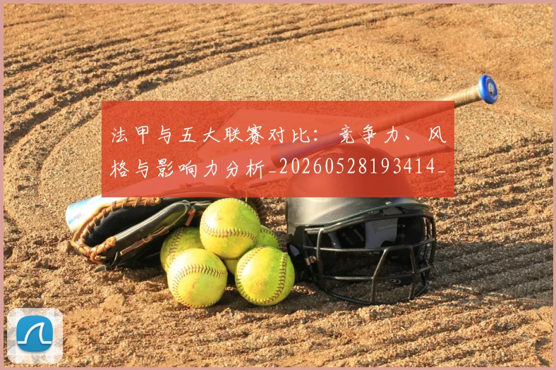 法甲与五大联赛对比：竞争力、风格与影响力分析_20260528193414_20260707153006_20260801171156