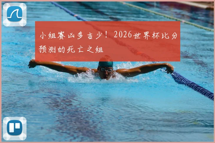 小组赛凶多吉少！2026世界杯比分预测的死亡之组