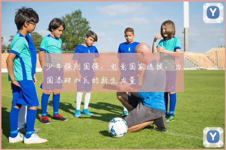 少年强则国强，电竞国家选拔，为国添砖加瓦的新生力量