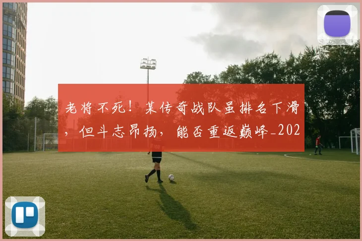 老将不死！某传奇战队虽排名下滑，但斗志昂扬，能否重返巅峰_20260803143726