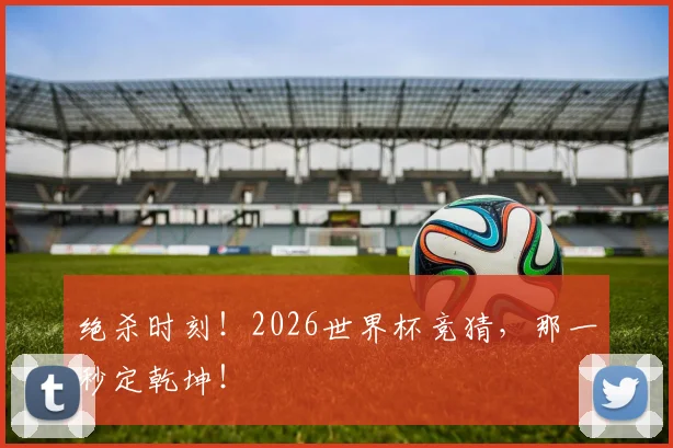 绝杀时刻!2026世界杯竞猜,那一秒定乾坤!