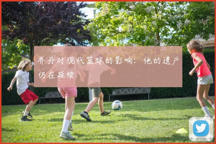 乔丹对现代篮球的影响：他的遗产仍在延续