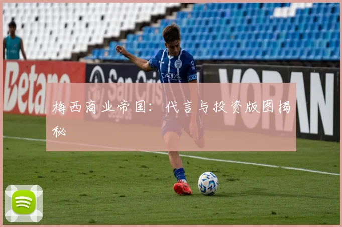 梅西商业帝国:代言与投资版图揭秘