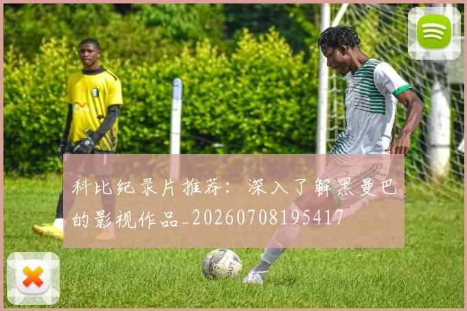 科比纪录片推荐:深入了解黑曼巴的影视作品_20260708195417