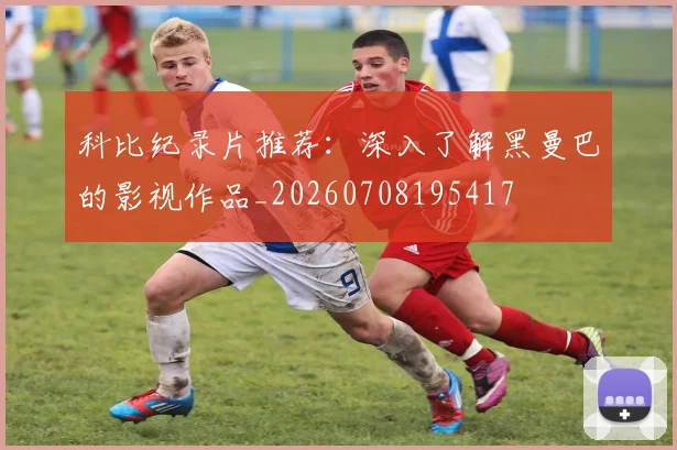 科比纪录片推荐：深入了解黑曼巴的影视作品_20260708195417