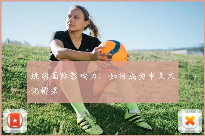 姚明国际影响力:如何成为中美文化桥梁
