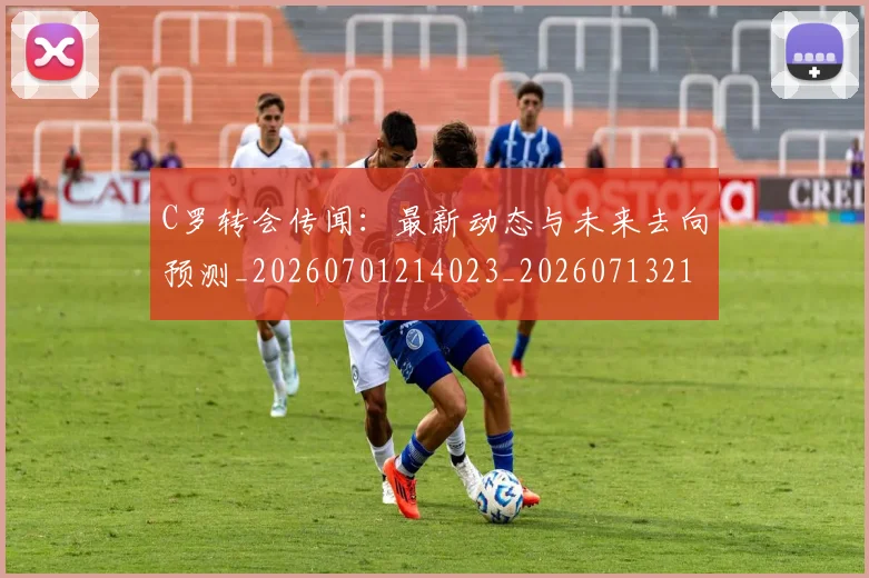 C罗转会传闻：最新动态与未来去向预测_20260701214023_20260713214919