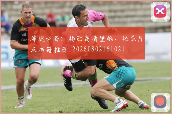 球迷必备：梅西高清壁纸、纪录片及书籍推荐_20260802161021