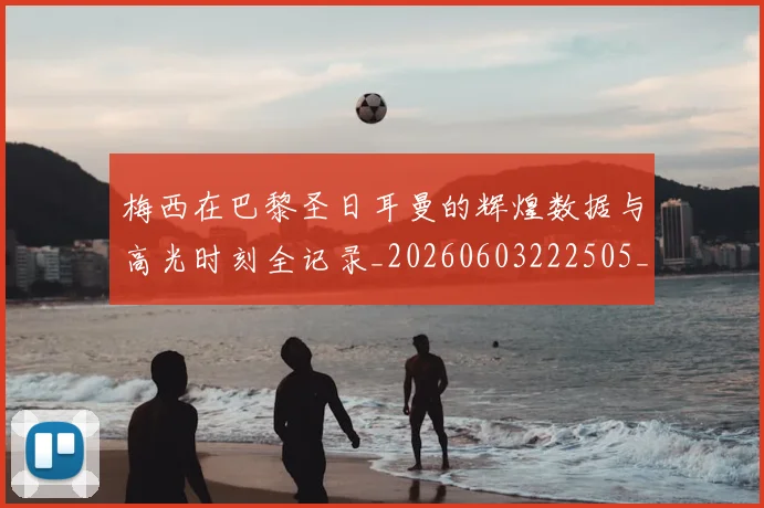梅西在巴黎圣日耳曼的辉煌数据与高光时刻全记录_20260603222505_20260707023107